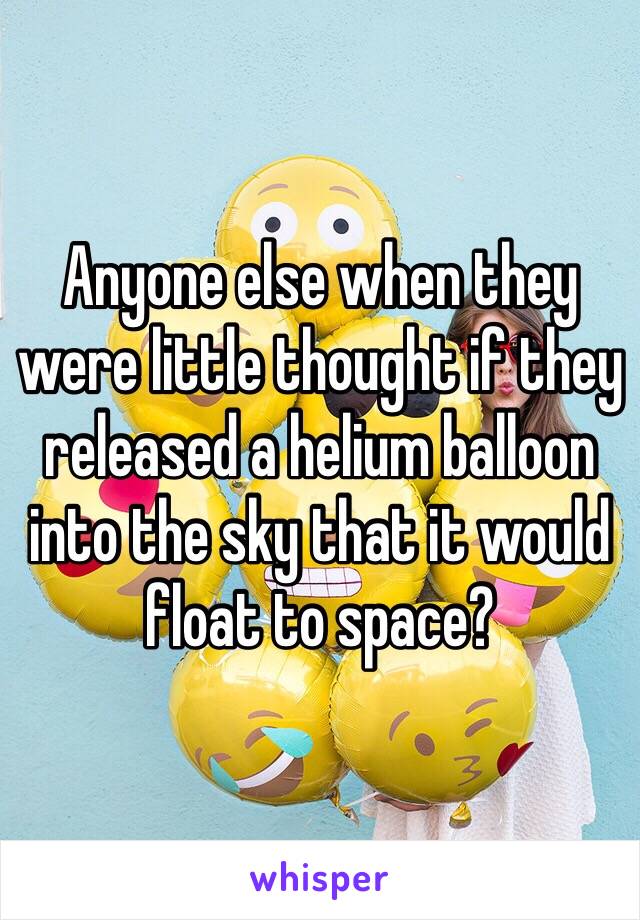 Anyone else when they were little thought if they released a helium balloon into the sky that it would float to space?