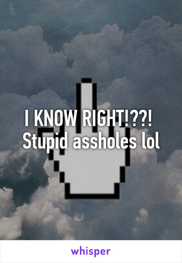 I KNOW RIGHT!??! 
Stupid assholes lol