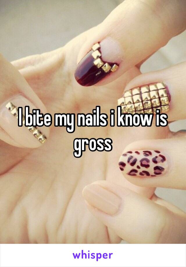 I bite my nails i know is gross