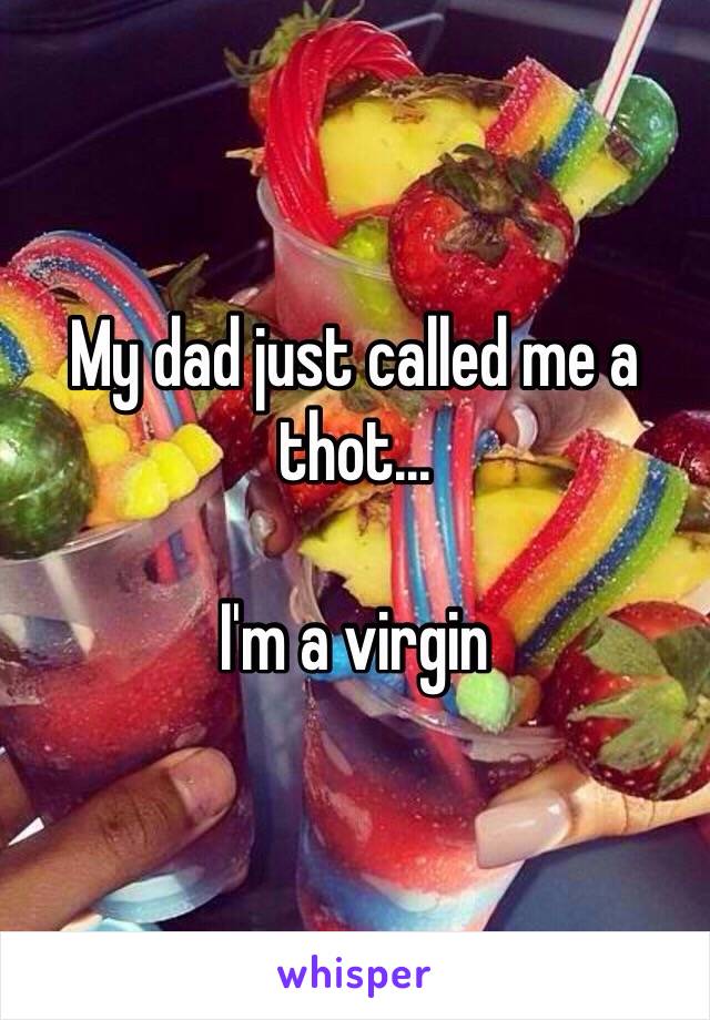 My dad just called me a thot...

I'm a virgin 