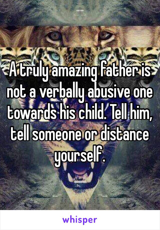 A truly amazing father is not a verbally abusive one towards his child. Tell him, tell someone or distance yourself. 