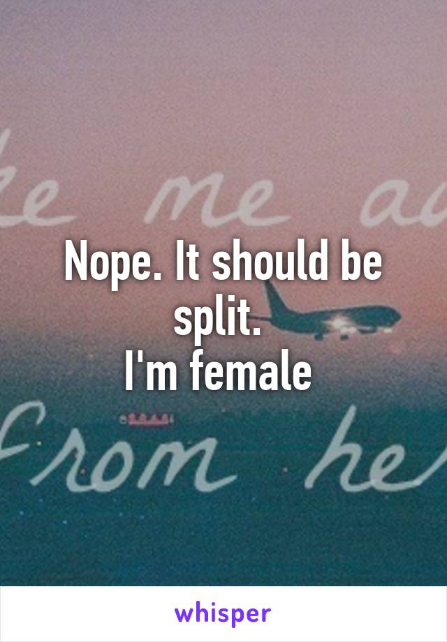 Nope. It should be split. 
I'm female 