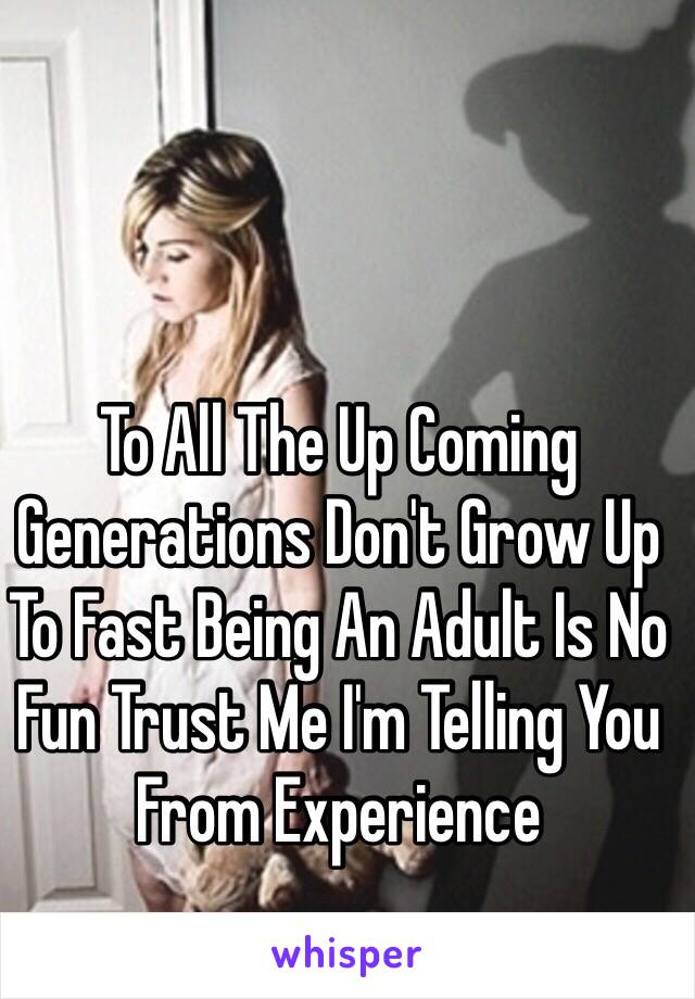 To All The Up Coming Generations Don't Grow Up To Fast Being An Adult Is No Fun Trust Me I'm Telling You From Experience  