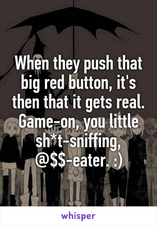 When they push that big red button, it's then that it gets real. Game-on, you little sh*t-sniffing, @$$-eater. :)