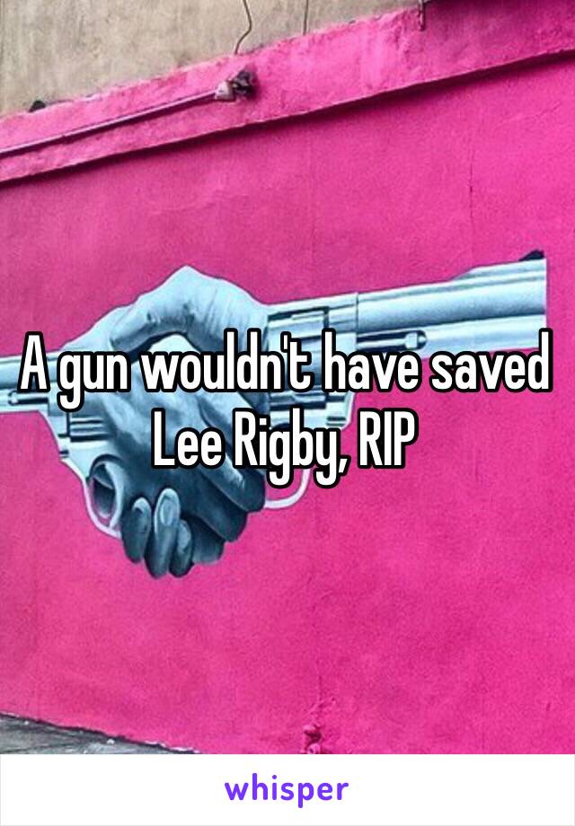 A gun wouldn't have saved Lee Rigby, RIP