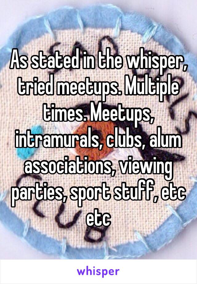 As stated in the whisper, tried meetups. Multiple times. Meetups, intramurals, clubs, alum associations, viewing parties, sport stuff, etc etc