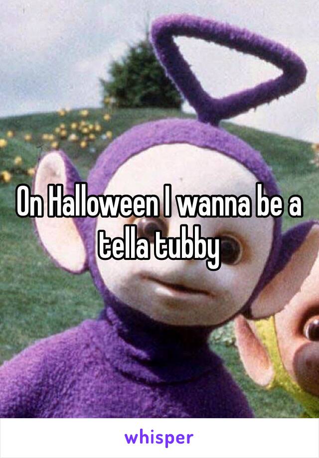 On Halloween I wanna be a tella tubby 