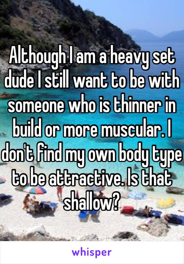 Although I am a heavy set dude I still want to be with someone who is thinner in build or more muscular. I don't find my own body type to be attractive. Is that shallow?