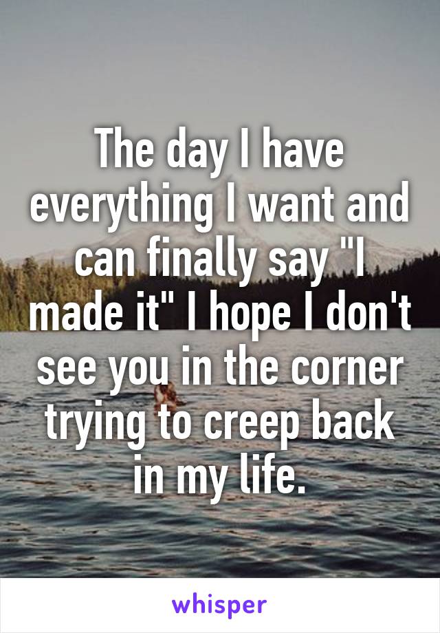 The day I have everything I want and can finally say "I made it" I hope I don't see you in the corner trying to creep back in my life.