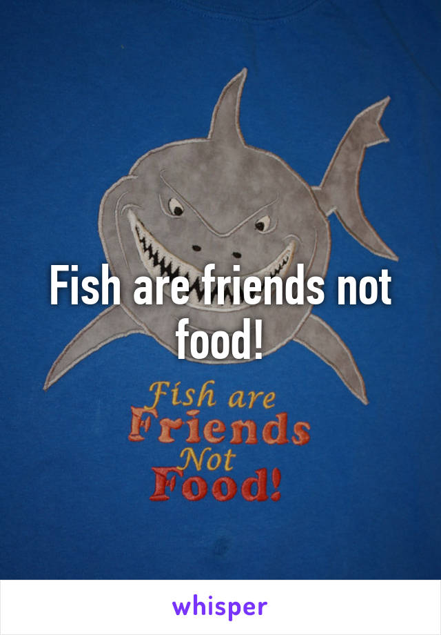 Fish are friends not food!