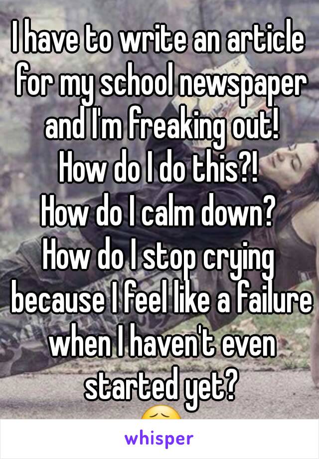 I have to write an article for my school newspaper and I'm freaking out!
How do I do this?!
How do I calm down?
How do I stop crying because I feel like a failure when I haven't even started yet?
😧