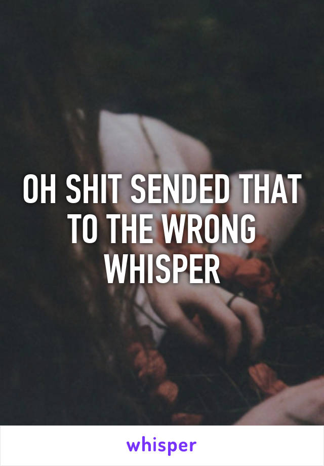 OH SHIT SENDED THAT TO THE WRONG WHISPER