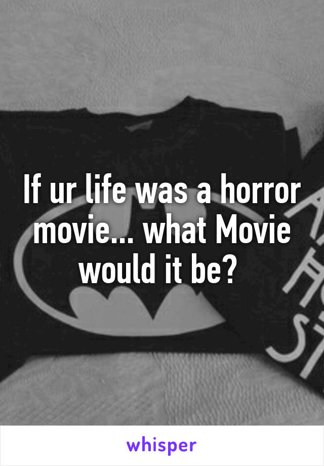 If ur life was a horror movie... what Movie would it be? 