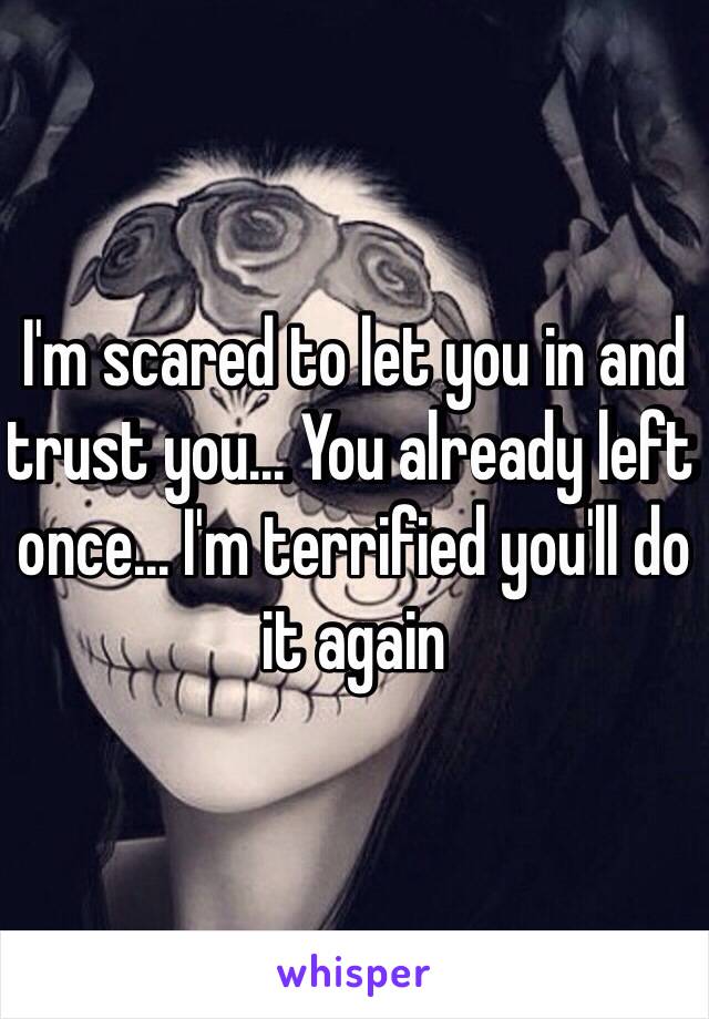 I'm scared to let you in and trust you... You already left once... I'm terrified you'll do it again 