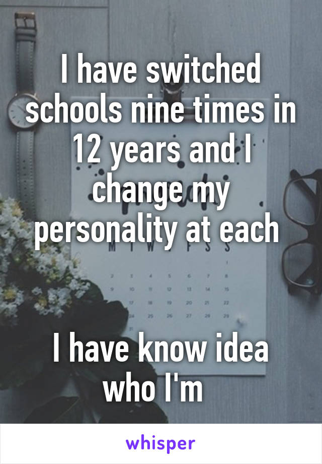 I have switched schools nine times in 12 years and I change my personality at each 


I have know idea who I'm  