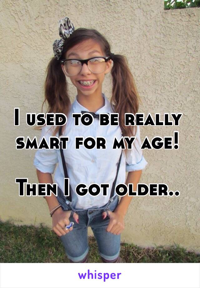 I used to be really smart for my age!

Then I got older..