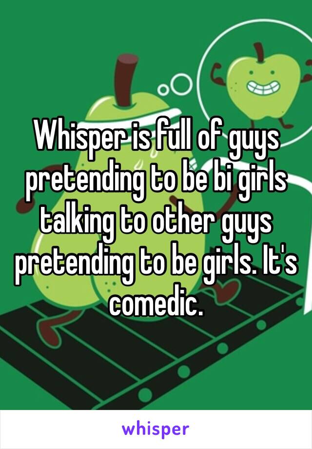 Whisper is full of guys pretending to be bi girls talking to other guys pretending to be girls. It's comedic. 