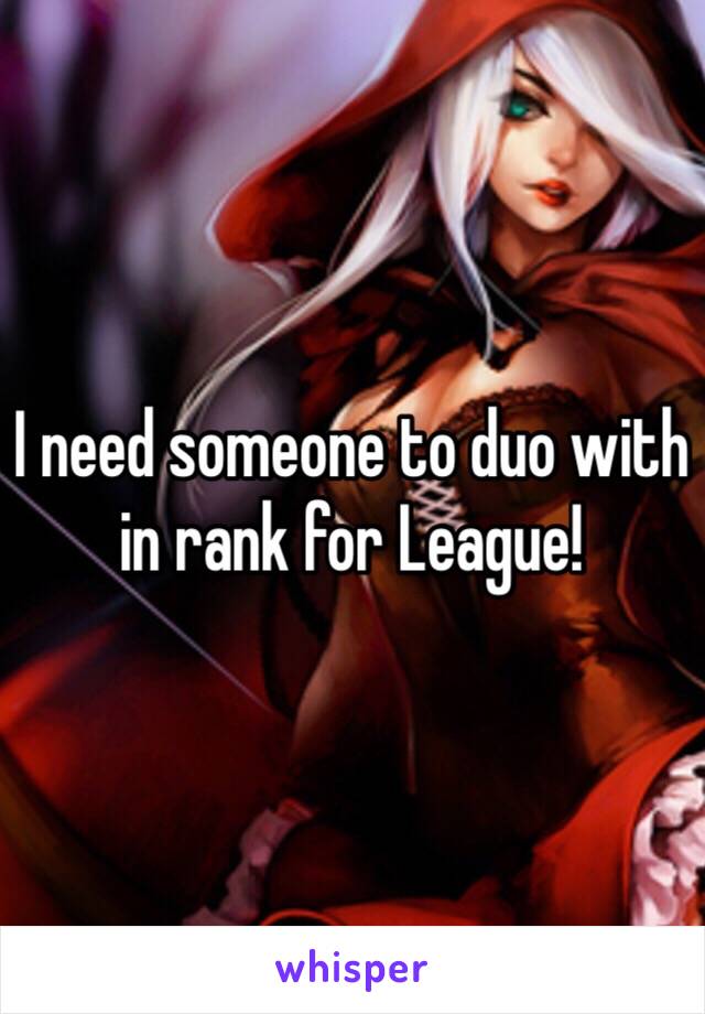 I need someone to duo with in rank for League! 