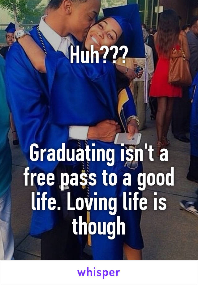 Huh???



Graduating isn't a free pass to a good life. Loving life is though