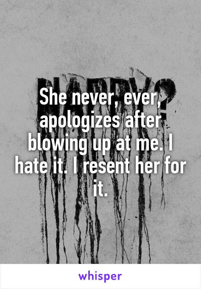 She never, ever, apologizes after blowing up at me. I hate it. I resent her for it.