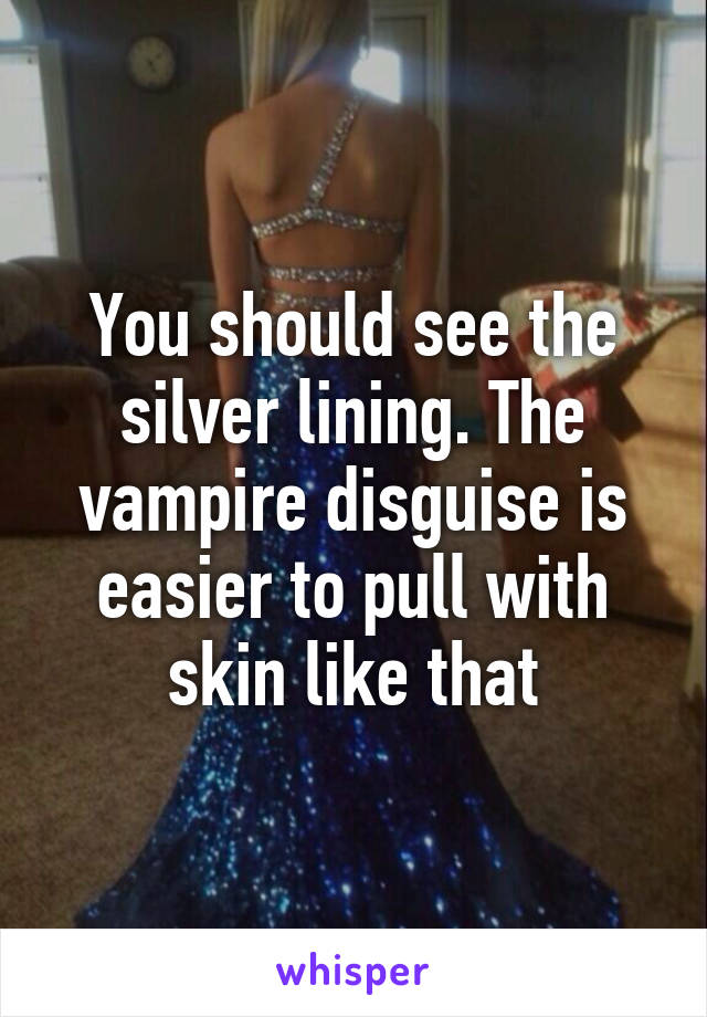 You should see the silver lining. The vampire disguise is easier to pull with skin like that