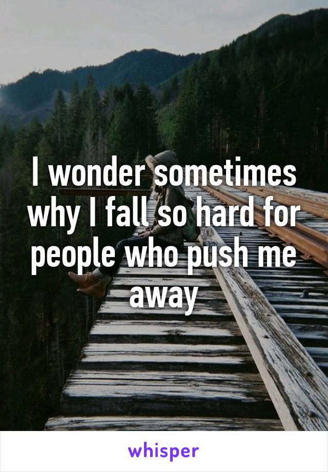 I wonder sometimes why I fall so hard for people who push me away