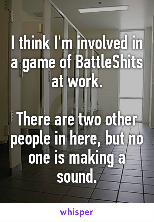 I think I'm involved in a game of BattleShits at work.

There are two other people in here, but no one is making a sound.