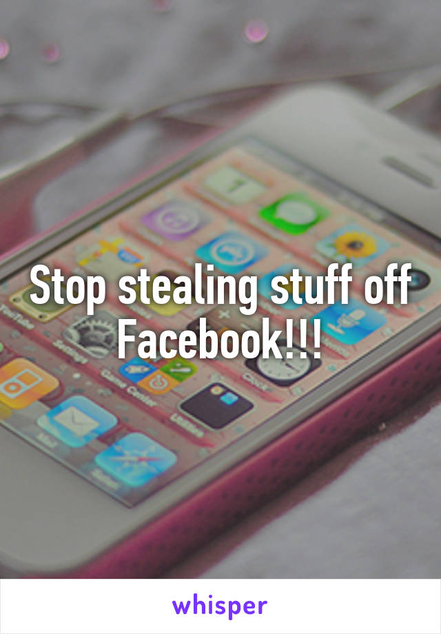 Stop stealing stuff off Facebook!!!