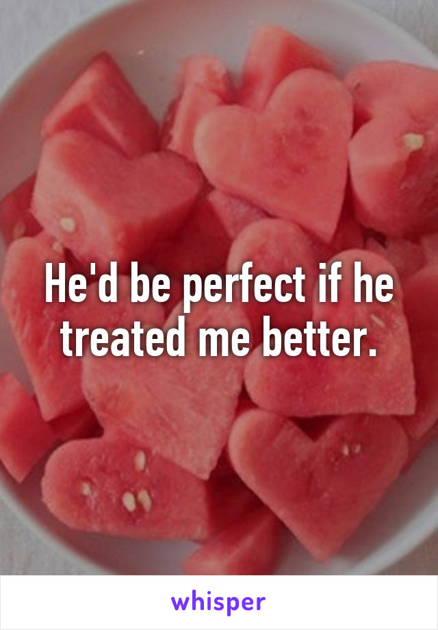 He'd be perfect if he treated me better.