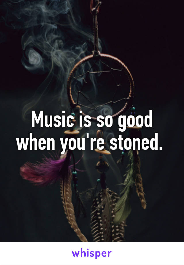 Music is so good when you're stoned. 