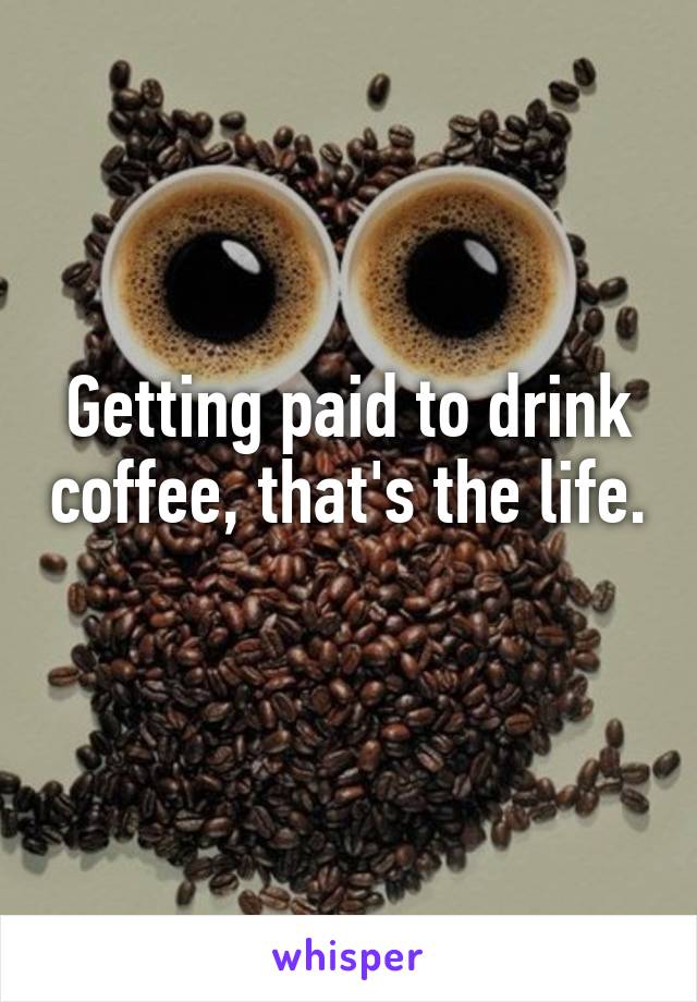 Getting paid to drink coffee, that's the life. 