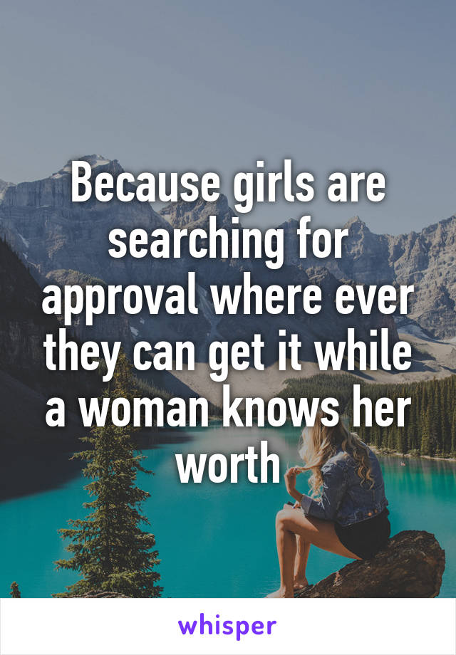 Because girls are searching for approval where ever they can get it while a woman knows her worth