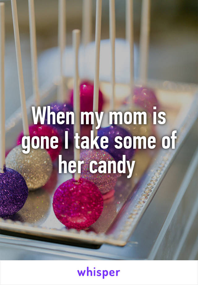 When my mom is gone I take some of her candy 