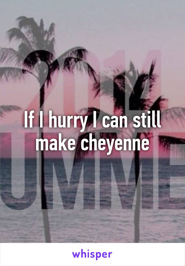 If I hurry I can still make cheyenne