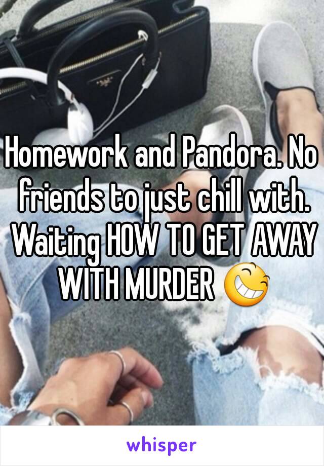 Homework and Pandora. No friends to just chill with. Waiting HOW TO GET AWAY WITH MURDER 😆