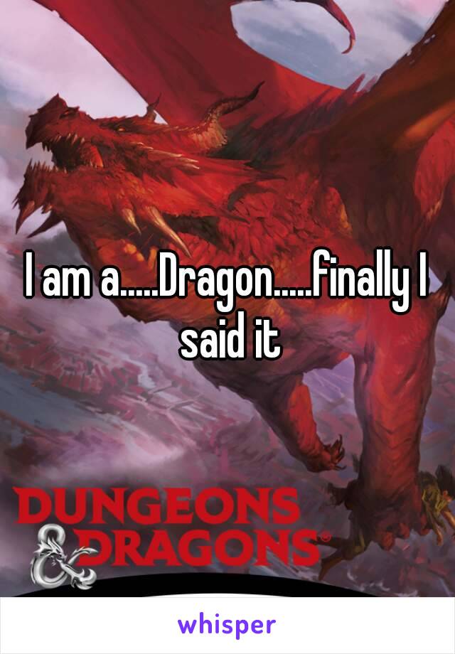 I am a.....Dragon.....finally I said it