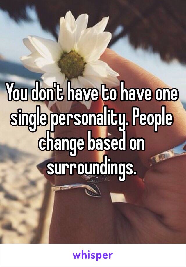 You don't have to have one single personality. People change based on surroundings.