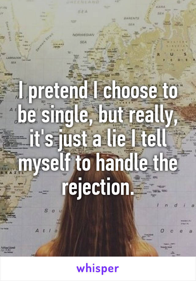 I pretend I choose to be single, but really, it's just a lie I tell myself to handle the rejection.