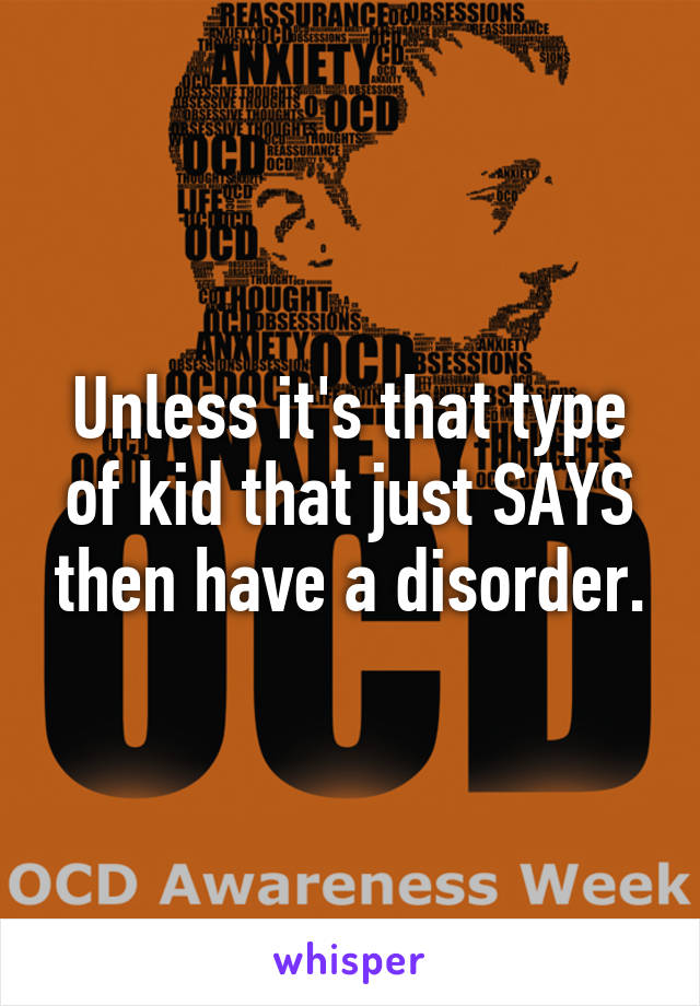 Unless it's that type of kid that just SAYS then have a disorder.