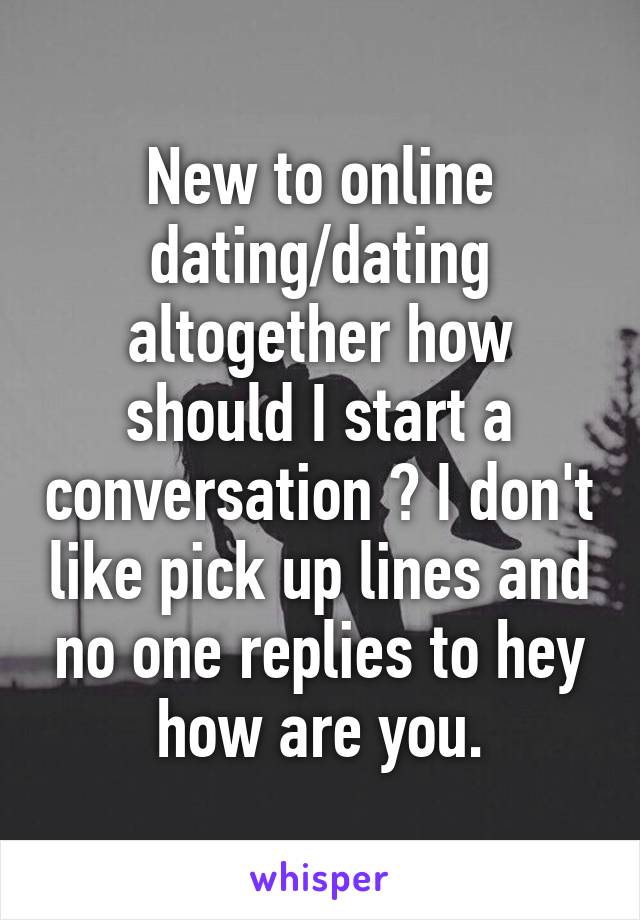 New to online dating/dating altogether how should I start a conversation ? I don't like pick up lines and no one replies to hey how are you.