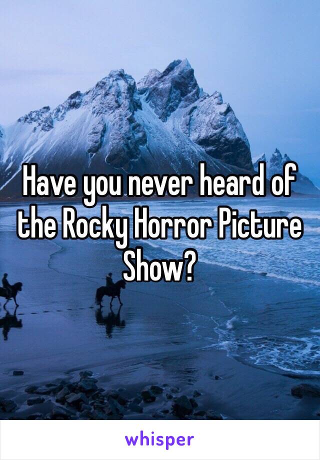 Have you never heard of the Rocky Horror Picture Show?