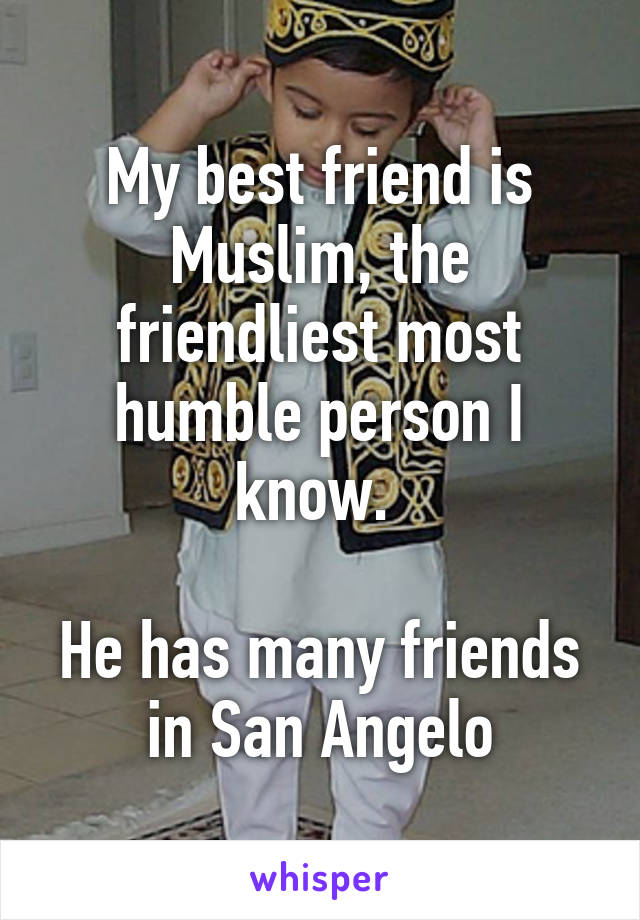 My best friend is Muslim, the friendliest most humble person I know. 

He has many friends in San Angelo