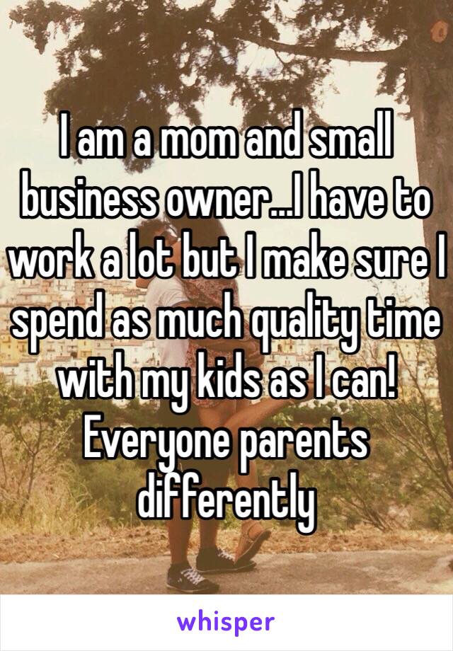 I am a mom and small business owner...I have to work a lot but I make sure I spend as much quality time with my kids as I can!  Everyone parents differently 