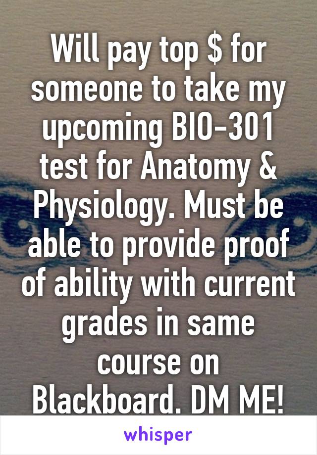 Will pay top $ for someone to take my upcoming BIO-301 test for Anatomy & Physiology. Must be able to provide proof of ability with current grades in same course on Blackboard. DM ME!