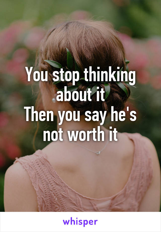 You stop thinking about it
Then you say he's not worth it
