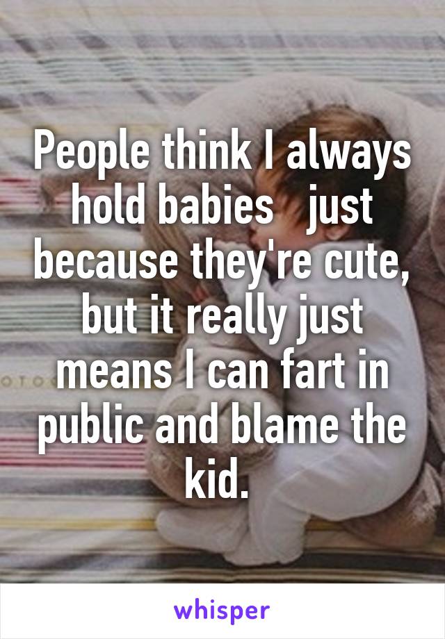 People think I always hold babies   just because they're cute, but it really just means I can fart in public and blame the kid. 