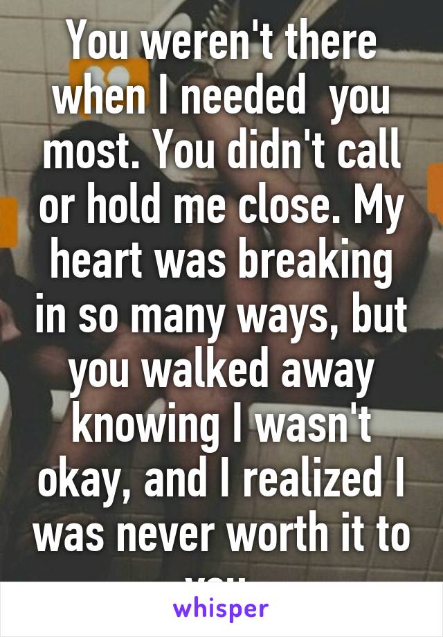 You weren't there when I needed  you most. You didn't call or hold me close. My heart was breaking in so many ways, but you walked away knowing I wasn't okay, and I realized I was never worth it to you.