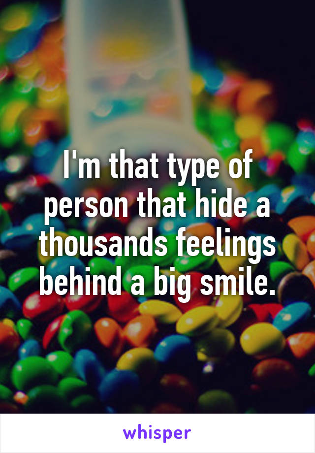 I'm that type of person that hide a thousands feelings behind a big smile.