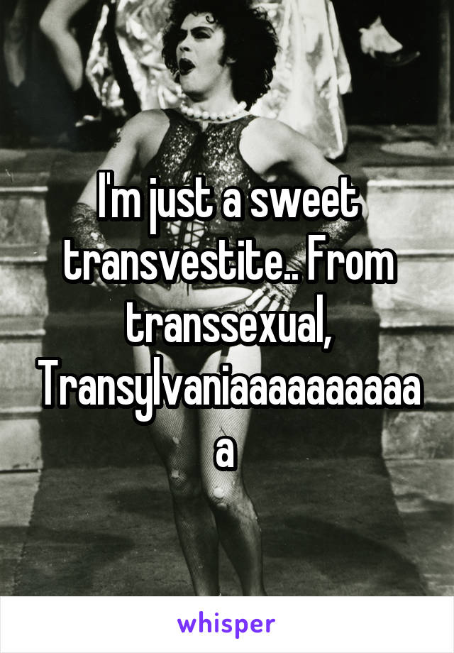 I'm just a sweet transvestite.. From transsexual, Transylvaniaaaaaaaaaaa 