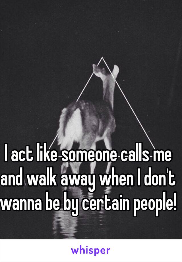 I act like someone calls me and walk away when I don't wanna be by certain people! 